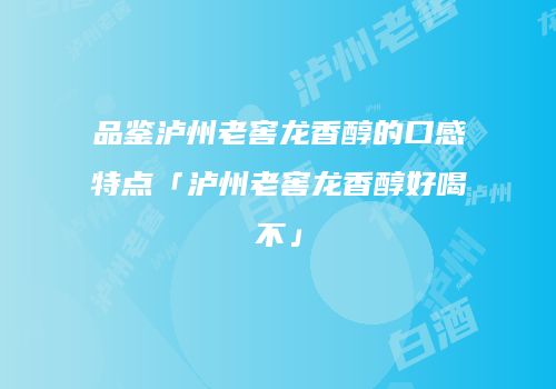 品鉴泸州老窖龙香醇的口感特点「泸州老窖龙香醇好喝不」