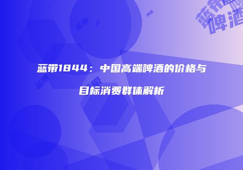 蓝带1844：中国高端啤酒的价格与目标消费群体解析