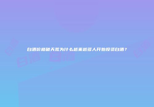 白酒价格破天荒为什么越来越多人开始投资白酒？