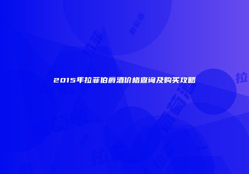 2015年拉菲伯爵酒价格查询及购买攻略