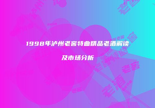 1998年泸州老窖特曲精品老酒解读及市场分析