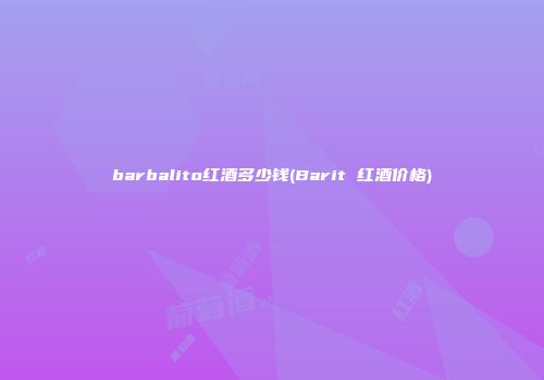 barbalito红酒多少钱(Barit 红酒价格)