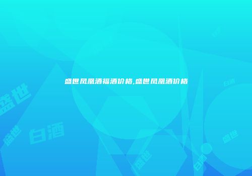 盛世凤凰酒福酒价格,盛世凤凰酒价格