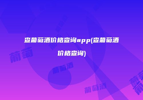 查葡萄酒价格查询app(查葡萄酒价格查询)