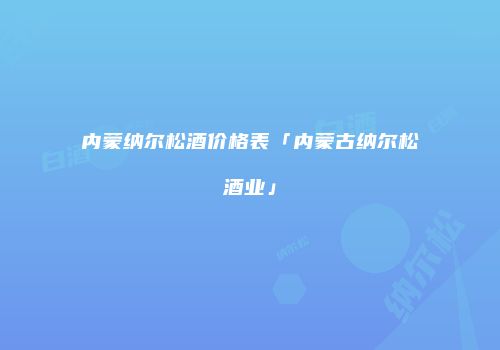 内蒙纳尔松酒价格表「内蒙古纳尔松酒业」