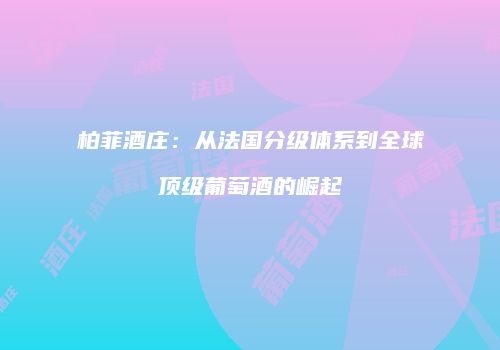 柏菲酒庄：从法国分级体系到全球顶级葡萄酒的崛起
