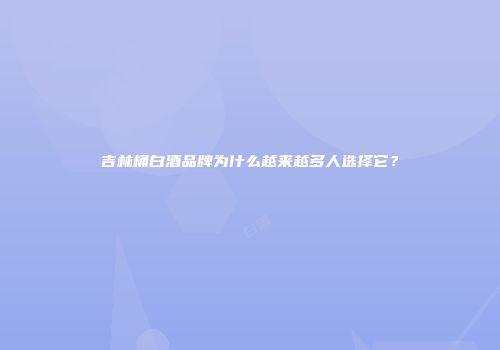 吉林桶白酒品牌为什么越来越多人选择它？