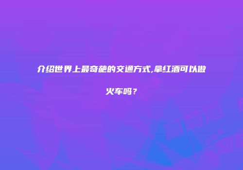 介绍世界上最奇葩的交通方式,拿红酒可以做火车吗？