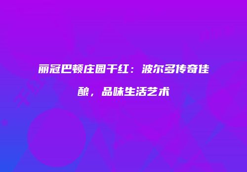 丽冠巴顿庄园干红：波尔多传奇佳酿，品味生活艺术