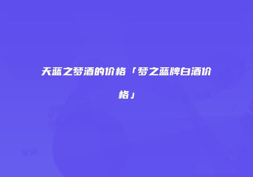天蓝之梦酒的价格「梦之蓝牌白酒价格」