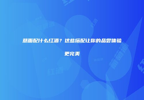 意面配什么红酒？这些搭配让你的品尝体验更完美