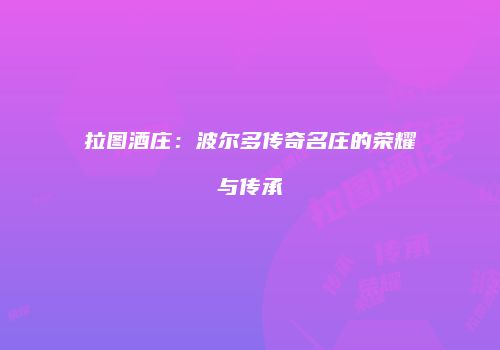 拉图酒庄：波尔多传奇名庄的荣耀与传承