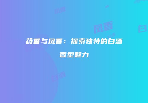 药香与凤香：探索独特的白酒香型魅力