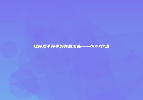 让你爱不释手的新潮饮品——buzz啤酒