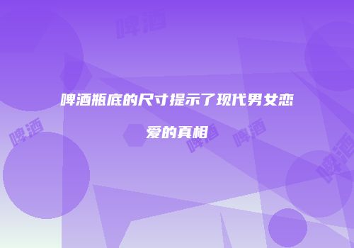 啤酒瓶底的尺寸提示了现代男女恋爱的真相
