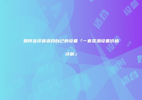 如何选择最适合自己的设备「一套蒸酒设备价格详解」