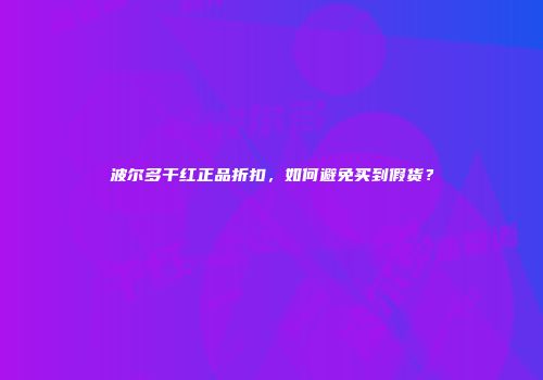 波尔多干红正品折扣，如何避免买到假货？
