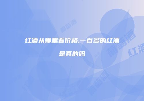 红酒从哪里看价格,一百多的红酒是真的吗