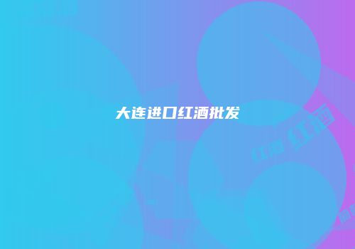 大连进口红酒批发