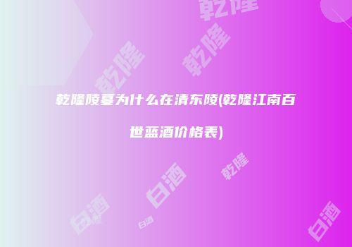 乾隆陵墓为什么在清东陵(乾隆江南百世蓝酒价格表)