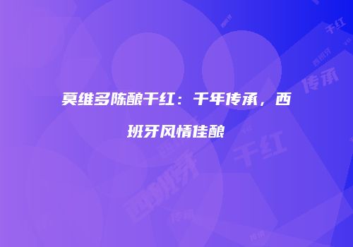 莫维多陈酿干红：千年传承，西班牙风情佳酿