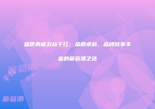 盛世典藏五钻干红：品质卓越，品牌故事丰富的葡萄酒之选