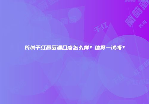 长城干红葡萄酒口感怎么样？值得一试吗？