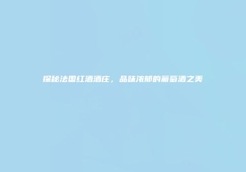 探秘法国红酒酒庄，品味浓郁的葡萄酒之美