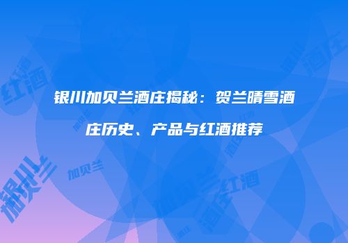 银川加贝兰酒庄揭秘：贺兰晴雪酒庄历史、产品与红酒推荐