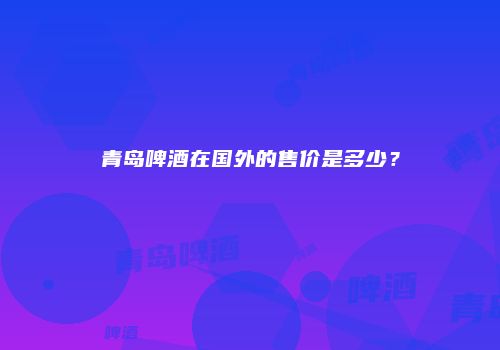 青岛啤酒在国外的售价是多少？