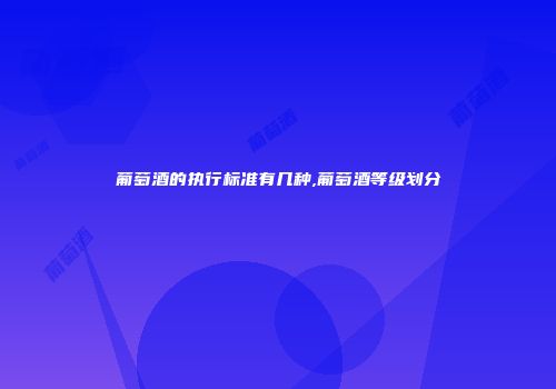 葡萄酒的执行标准有几种,葡萄酒等级划分
