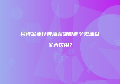 宾得宝姜汁啤酒和咖啡哪个更适合冬天饮用？