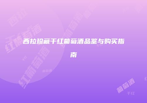 西拉珍藏干红葡萄酒品鉴与购买指南