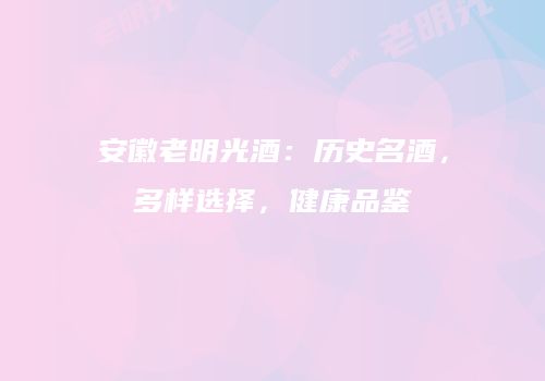 安徽老明光酒：历史名酒，多样选择，健康品鉴