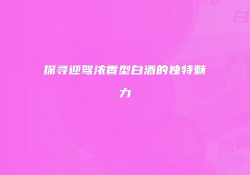 探寻迎驾浓香型白酒的独特魅力