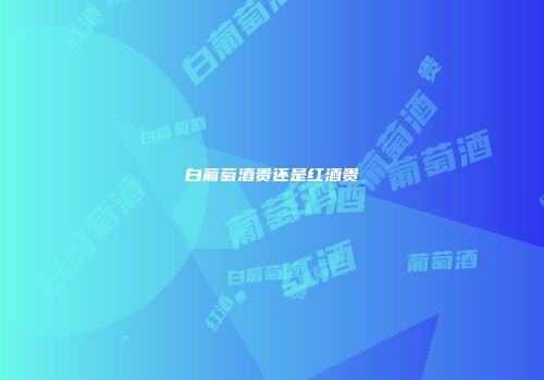 白葡萄酒贵还是红酒贵