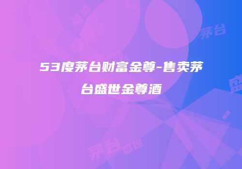 53度茅台财富金尊-售卖茅台盛世金尊酒
