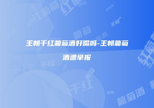 王朝干红葡萄酒好喝吗-王朝葡萄酒遭举报