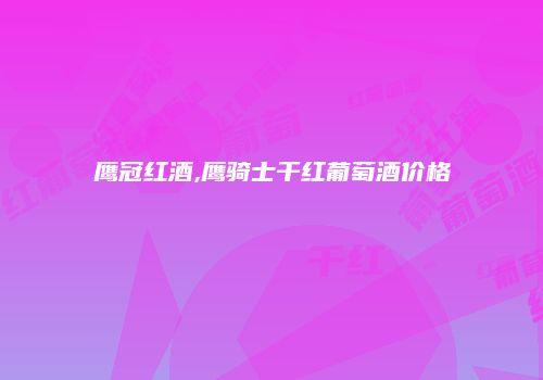 鹰冠红酒,鹰骑士干红葡萄酒价格