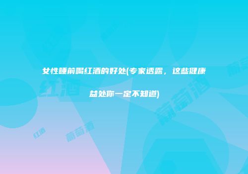 女性睡前喝红酒的好处(专家透露，这些健康益处你一定不知道)