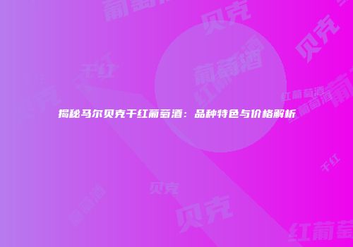 揭秘马尔贝克干红葡萄酒：品种特色与价格解析