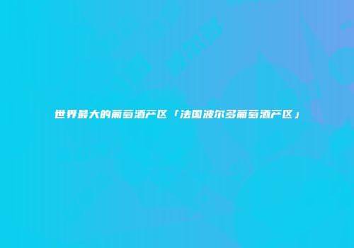 世界最大的葡萄酒产区「法国波尔多葡萄酒产区」