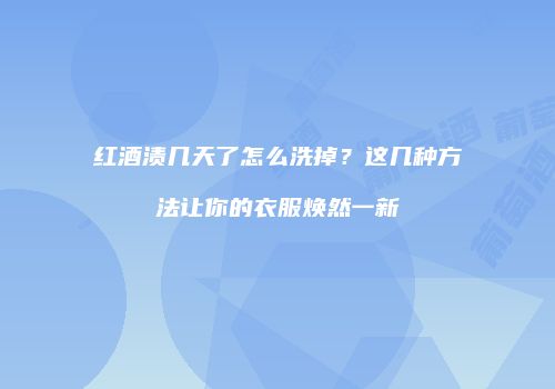红酒渍几天了怎么洗掉？这几种方法让你的衣服焕然一新