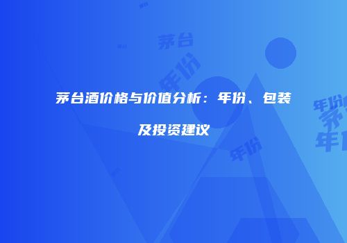 茅台酒价格与价值分析：年份、包装及投资建议