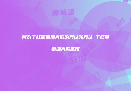 辨别干红葡萄酒真假的方法和方法-干红葡萄酒真假鉴定