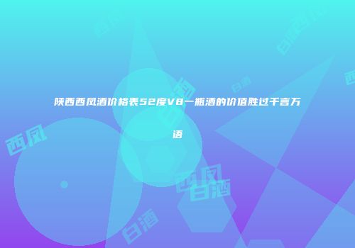 陕西西凤酒价格表52度V8一瓶酒的价值胜过千言万语