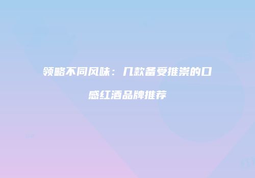 领略不同风味：几款备受推崇的口感红酒品牌推荐