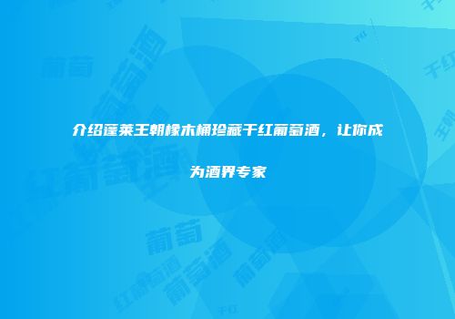 介绍蓬莱王朝橡木桶珍藏干红葡萄酒，让你成为酒界专家
