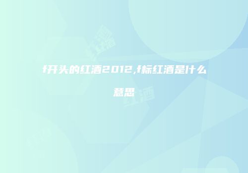 f开头的红酒2012,f标红酒是什么意思