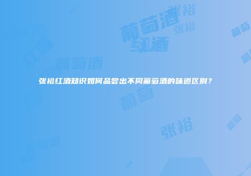 张裕红酒知识如何品尝出不同葡萄酒的味道区别？